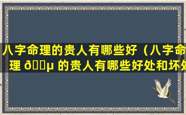 八字命理的贵人有哪些好（八字命理 🐵 的贵人有哪些好处和坏处）